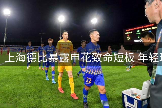 上海德比暴露申花致命短板 年轻球员成长速度成隐忧