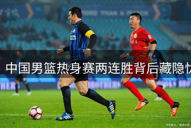 中国男篮热身赛两连胜背后藏隐忧 郭士强点出致命短板