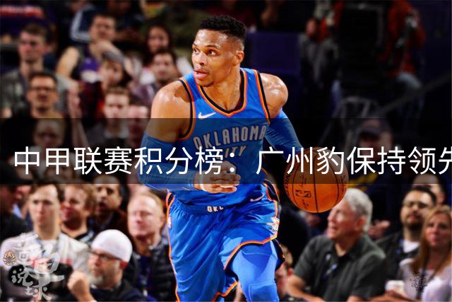 中甲联赛积分榜：广州豹保持领先优势