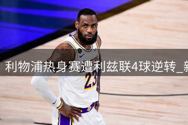 利物浦热身赛遭利兹联4球逆转 新帅伊劳拉吞执教首败