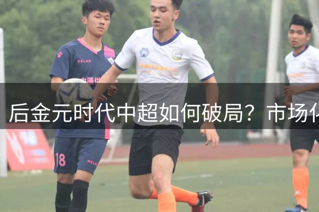 后金元时代中超如何破局？市场化转型路径探索