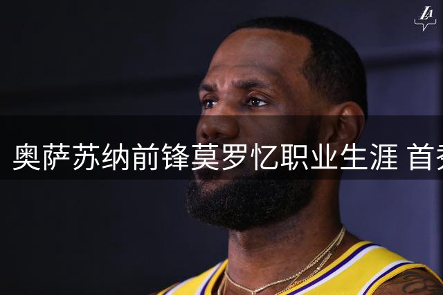 奥萨苏纳前锋莫罗忆职业生涯 首秀获C罗战袍成珍贵记忆