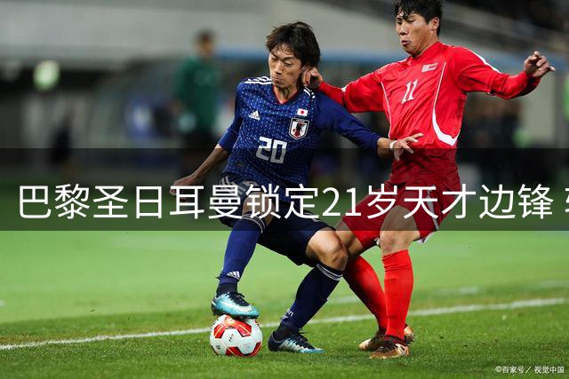 巴黎圣日耳曼锁定21岁天才边锋 转会谈判进入关键阶段