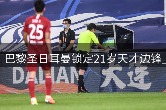 巴黎圣日耳曼锁定21岁天才边锋 转会谈判进入关键阶段