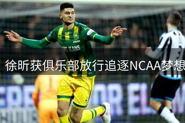徐昕获俱乐部放行追逐NCAA梦想 两粤球队为其留洋开绿灯