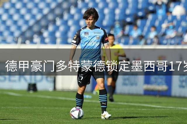 德甲豪门多特蒙德锁定墨西哥17岁天才中场 马特乌斯曝转会内幕