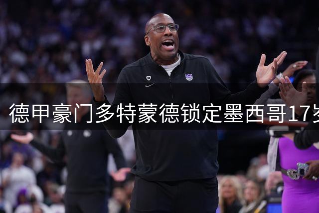 德甲豪门多特蒙德锁定墨西哥17岁天才中场 马特乌斯曝转会内幕