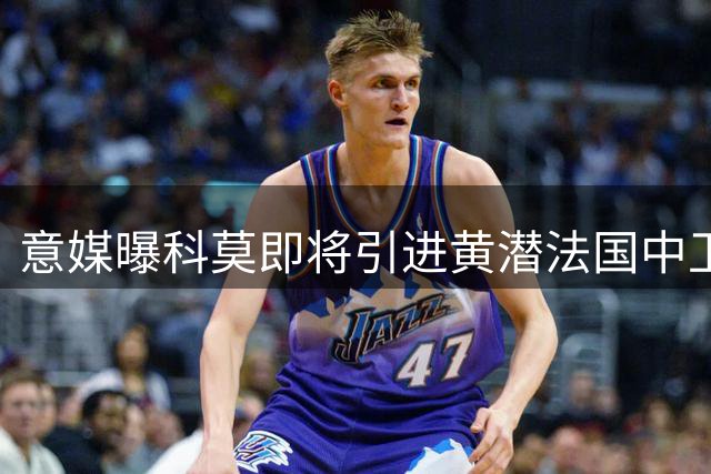 意媒曝科莫即将引进黄潜法国中卫 转会谈判进入最后阶段