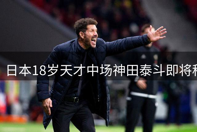 日本18岁天才中场神田泰斗即将租借德甲莱比锡 开启留洋新征程