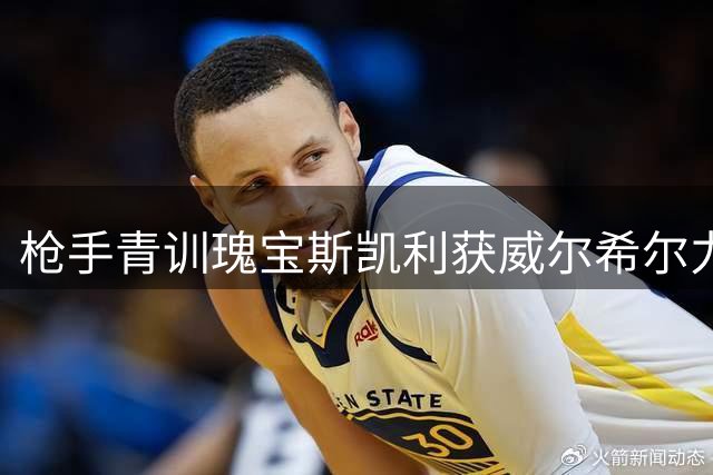枪手青训瑰宝斯凯利获威尔希尔力挺 前队友盛赞其职业态度令人动容
