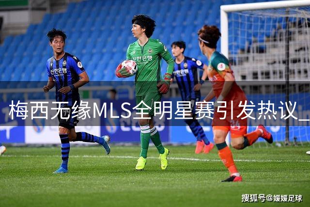 梅西无缘MLS全明星赛引发热议 球迷态度两极分化