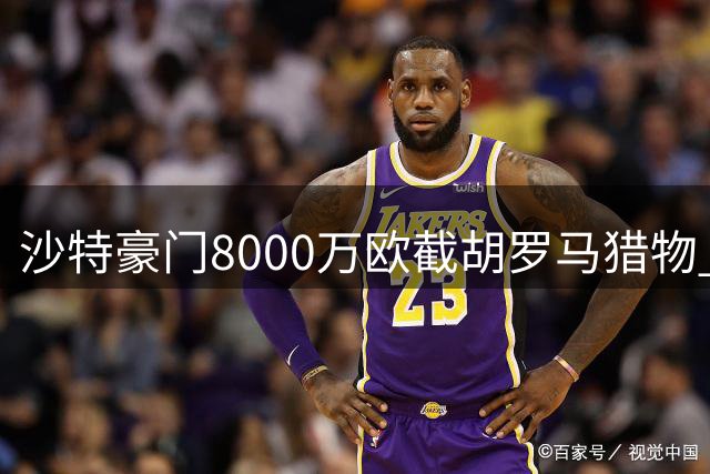 沙特豪门8000万欧截胡罗马猎物 红狼引援计划再遭重创