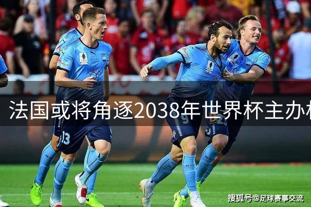法国或将角逐2038年世界杯主办权，申办前景仍存变数