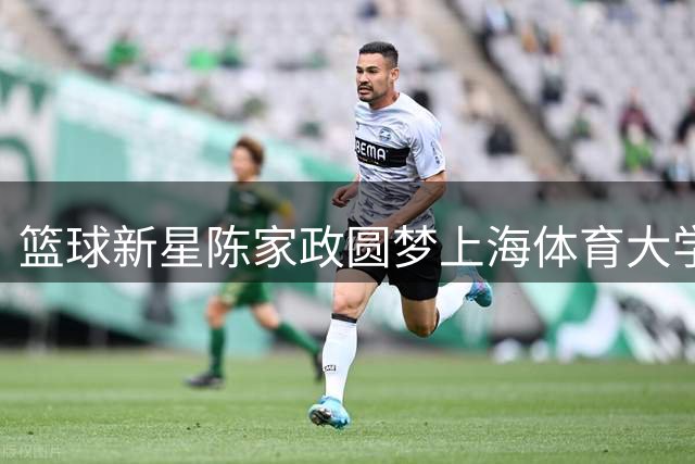 篮球新星陈家政圆梦上海体育大学 母亲社交媒体分享喜悦