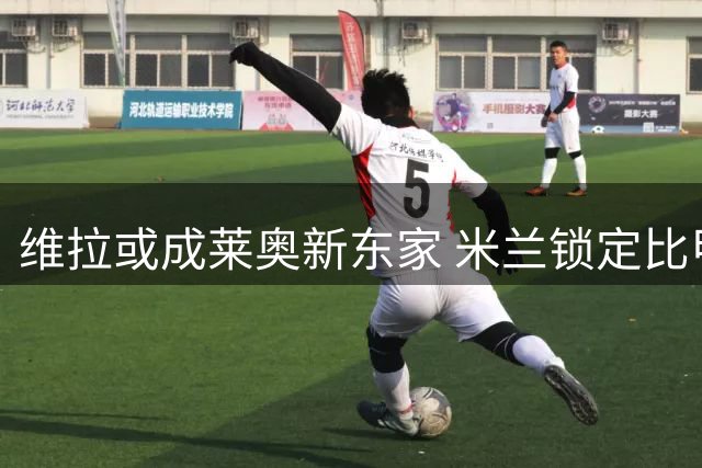 维拉或成莱奥新东家 米兰锁定比甲天才前腰引援