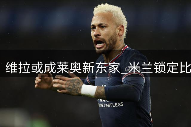 维拉或成莱奥新东家 米兰锁定比甲天才前腰引援