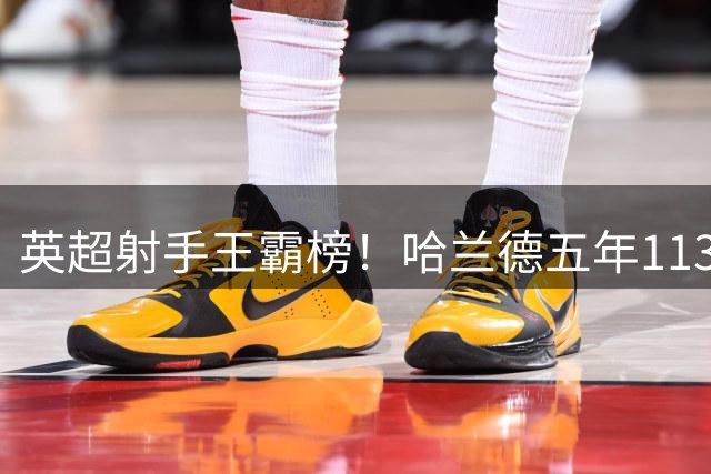英超射手王霸榜！哈兰德五年113球遥遥领先