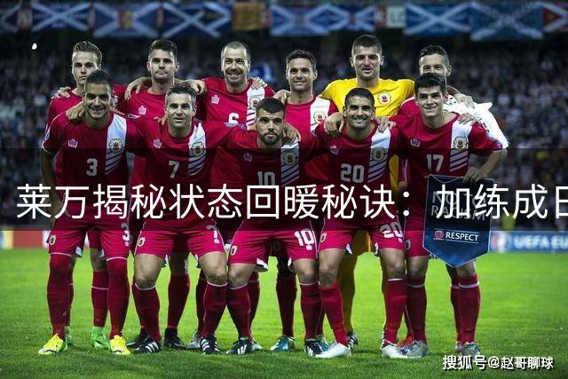 莱万揭秘状态回暖秘诀：加练成日常 期待延续梅开二度好状态