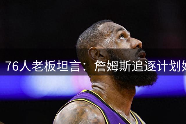 76人老板坦言：詹姆斯追逐计划始于玩笑