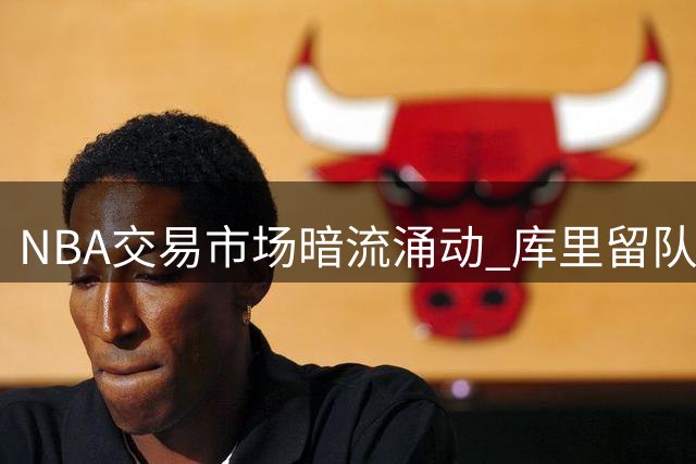NBA交易市场暗流涌动 库里留队可能性远超外界猜测