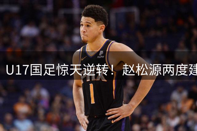 U17国足惊天逆转！赵松源两度建功，程晟涵补时绝杀阿森纳